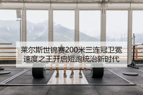 莱尔斯世锦赛200米三连冠卫冕 速度之王开启短跑统治新时代