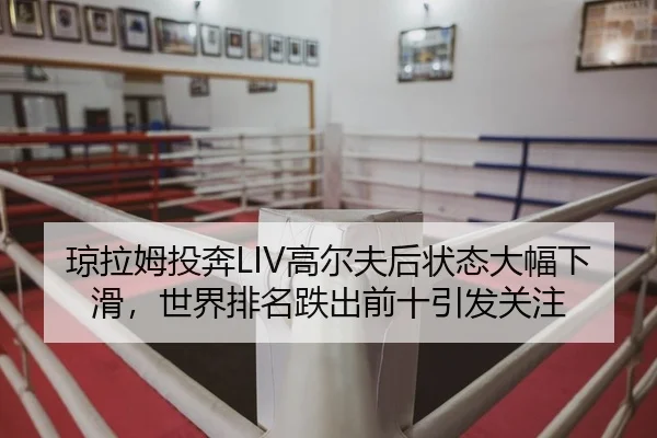 琼拉姆投奔LIV高尔夫后状态大幅下滑，世界排名跌出前十引发关注